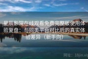 星辰影院在线观看免费完整版使用体验复盘：与同类平台对比后的真实体验差异（新手向）