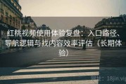 红桃视频使用体验复盘：入口路径、导航逻辑与找内容效率评估（长期体验）