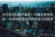 可可影视tv版下载的一次真实使用体验：长时间使用后的稳定性与加载表现