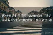 围绕天美影院的实际使用感想：常见问题与应对方式的整理记录（新手向）