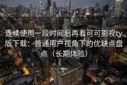 连续使用一段时间后再看可可影视tv版下载：普通用户视角下的优缺点盘点（长期体验）