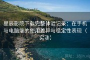 星辰影院下载完整体验记录：在手机与电脑端的使用差异与稳定性表现（实测）