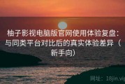 柚子影视电脑版官网使用体验复盘：与同类平台对比后的真实体验差异（新手向）