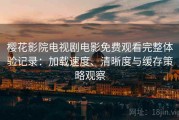 樱花影院电视剧电影免费观看完整体验记录：加载速度、清晰度与缓存策略观察