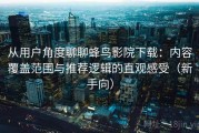 从用户角度聊聊蜂鸟影院下载：内容覆盖范围与推荐逻辑的直观感受（新手向）