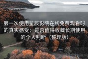 第一次使用星辰影院在线免费观看时的真实感受：是否值得收藏长期使用的个人判断（整理版）