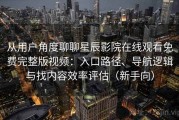 从用户角度聊聊星辰影院在线观看免费完整版视频：入口路径、导航逻辑与找内容效率评估（新手向）