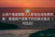 从用户角度聊聊人人影视在线免费观看：普通用户视角下的优缺点盘点（对比后）