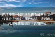 连续使用一段时间后再看蜂鸟影院在线观看完整版：播放体验、清晰度与资源完整性观察（长期体验）