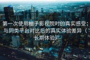 第一次使用柚子影视院时的真实感受：与同类平台对比后的真实体验差异（长期体验）