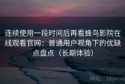连续使用一段时间后再看蜂鸟影院在线观看官网：普通用户视角下的优缺点盘点（长期体验）