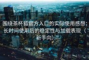 围绕茶杯狐官方入口的实际使用感想：长时间使用后的稳定性与加载表现（新手向）