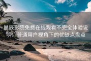 星辰影院免费在线观看不完全体验说明：普通用户视角下的优缺点盘点