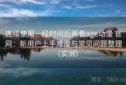 连续使用一段时间后再看age动漫 官网：新用户上手难度与常见问题整理（实测）
