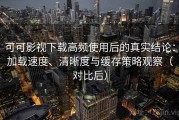 可可影视下载高频使用后的真实结论：加载速度、清晰度与缓存策略观察（对比后）