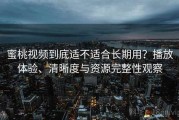 蜜桃视频到底适不适合长期用？播放体验、清晰度与资源完整性观察