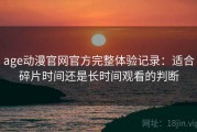 age动漫官网官方完整体验记录：适合碎片时间还是长时间观看的判断