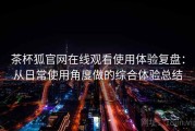 茶杯狐官网在线观看使用体验复盘：从日常使用角度做的综合体验总结