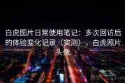 白虎图片日常使用笔记：多次回访后的体验变化记录（实测），白虎照片头像