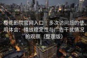 樱花影院官网入口｜多次访问后的使用体会：播放稳定性与广告干扰情况的观察（整理版）