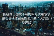 围绕蜂鸟影院下载的实际使用感想：是否值得收藏长期使用的个人判断（整理版）