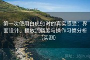 第一次使用白虎91时的真实感受：界面设计、播放流畅度与操作习惯分析（实测）