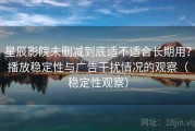 星辰影院未删减到底适不适合长期用？播放稳定性与广告干扰情况的观察（稳定性观察）