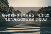 柚子影视tv使用体验复盘：常见问题与应对方式的整理记录（对比后）