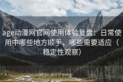 age动漫网官网使用体验复盘：日常使用中哪些地方顺手，哪些需要适应（稳定性观察）