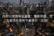白虎91使用体验复盘：整体观感、交互细节与使用节奏评价（实测）