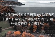 连续使用一段时间后再看age动漫官网下载：日常使用中哪些地方顺手，哪些需要适应（长期体验）