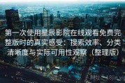 第一次使用星辰影院在线观看免费完整版时的真实感受：搜索效率、分类清晰度与实际可用性观察（整理版）