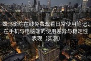 蜂鸟影院在线免费观看日常使用笔记：在手机与电脑端的使用差异与稳定性表现（实测）