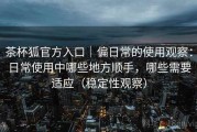 茶杯狐官方入口｜偏日常的使用观察：日常使用中哪些地方顺手，哪些需要适应（稳定性观察）