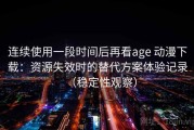 连续使用一段时间后再看age 动漫下载：资源失效时的替代方案体验记录（稳定性观察）
