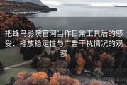 把蜂鸟影院官网当作日常工具后的感受：播放稳定性与广告干扰情况的观察