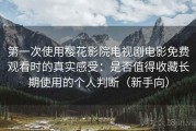 第一次使用樱花影院电视剧电影免费观看时的真实感受：是否值得收藏长期使用的个人判断（新手向）