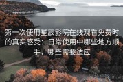 第一次使用星辰影院在线观看免费时的真实感受：日常使用中哪些地方顺手，哪些需要适应