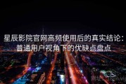 星辰影院官网高频使用后的真实结论：普通用户视角下的优缺点盘点