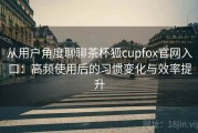 从用户角度聊聊茶杯狐cupfox官网入口：高频使用后的习惯变化与效率提升
