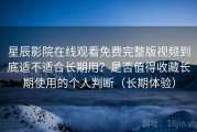 星辰影院在线观看免费完整版视频到底适不适合长期用？是否值得收藏长期使用的个人判断（长期体验）