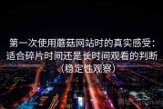 第一次使用蘑菇网站时的真实感受：适合碎片时间还是长时间观看的判断（稳定性观察）