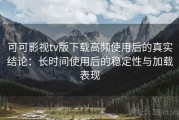 可可影视tv版下载高频使用后的真实结论：长时间使用后的稳定性与加载表现