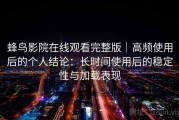 蜂鸟影院在线观看完整版｜高频使用后的个人结论：长时间使用后的稳定性与加载表现
