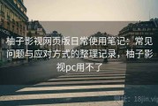 柚子影视网页版日常使用笔记：常见问题与应对方式的整理记录，柚子影视pc用不了