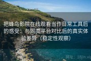 把蜂鸟影院在线观看当作日常工具后的感受：与同类平台对比后的真实体验差异（稳定性观察）