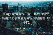 把age 动漫当作日常工具后的感受：新用户上手难度与常见问题整理（新手向）