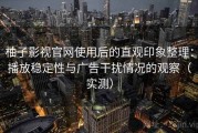 柚子影视官网使用后的直观印象整理：播放稳定性与广告干扰情况的观察（实测）