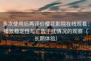 多次使用后再评价樱花影院在线观看：播放稳定性与广告干扰情况的观察（长期体验）