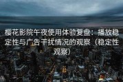 樱花影院午夜使用体验复盘：播放稳定性与广告干扰情况的观察（稳定性观察）